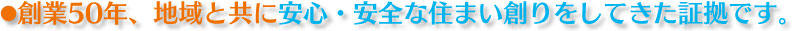 創業50年、地域と共に安心・安全な住まい創りをしてきた証拠です。