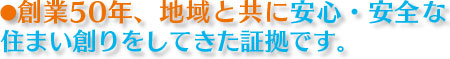 創業50年、地域と共に安心・安全な住まい創りをしてきた証拠です。